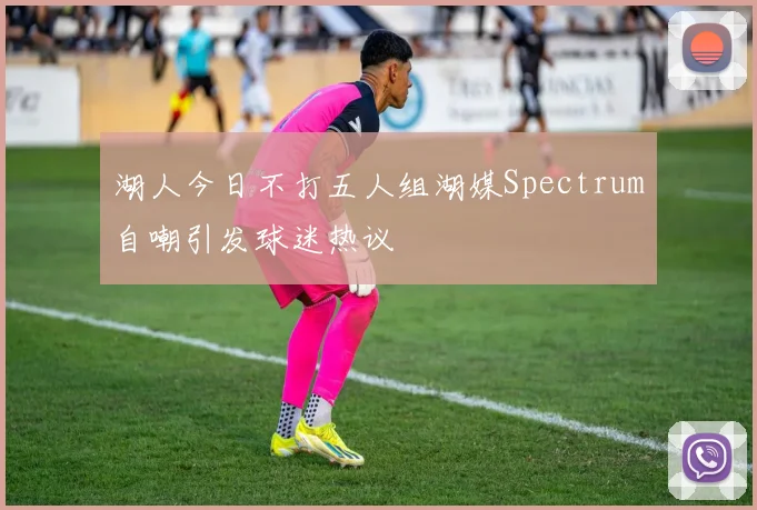 湖人今日不打五人组湖媒Spectrum自嘲引发球迷热议