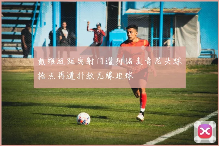 戴维近距离射门遭封堵麦肯尼头球抢点再遭扑救无缘进球