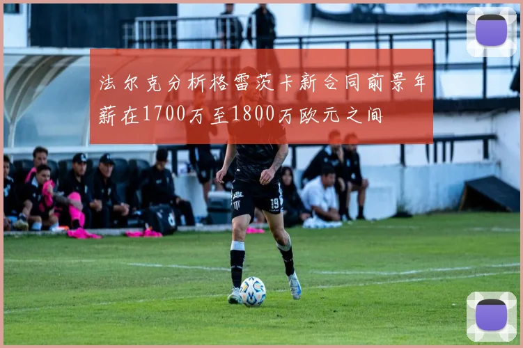 法尔克分析格雷茨卡新合同前景年薪在1700万至1800万欧元之间