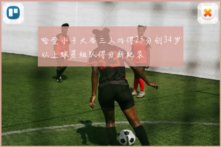 哈登小卡大洛三人均得25分创34岁以上球员组队得分新纪录