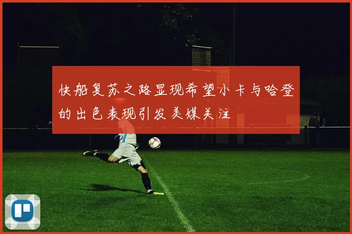 快船复苏之路显现希望小卡与哈登的出色表现引发美媒关注