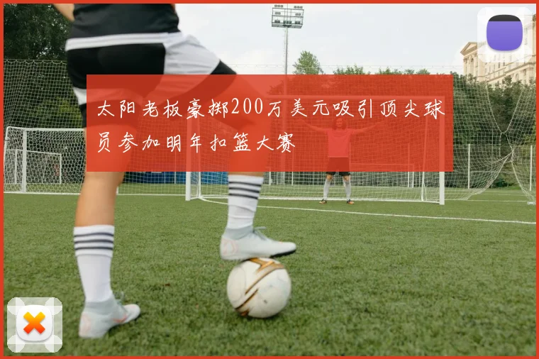 太阳老板豪掷200万美元吸引顶尖球员参加明年扣篮大赛