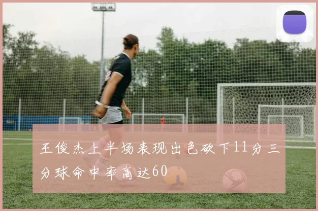 王俊杰上半场表现出色砍下11分三分球命中率高达60