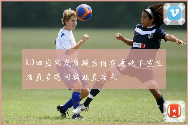 KD回应网友质疑为何在意地下室生活直言想问我就直接来