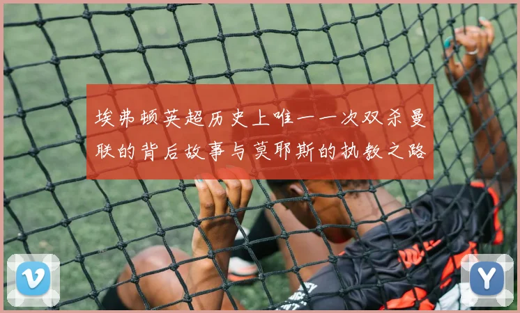 埃弗顿英超历史上唯一一次双杀曼联的背后故事与莫耶斯的执教之路