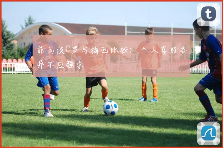 菲戈谈C罗与梅西比较：个人喜好各异不应强求