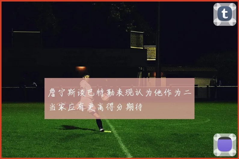 詹宁斯谈巴特勒表现认为他作为二当家应有更高得分期待