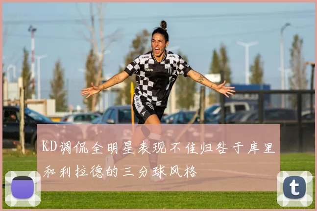 KD调侃全明星表现不佳归咎于库里和利拉德的三分球风格