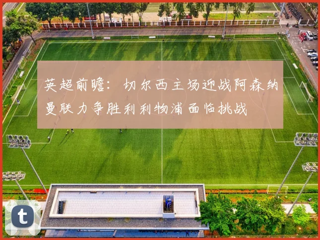 英超前瞻：切尔西主场迎战阿森纳曼联力争胜利利物浦面临挑战