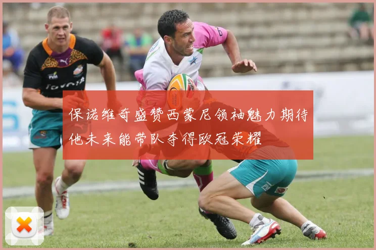 保诺维奇盛赞西蒙尼领袖魅力期待他未来能带队夺得欧冠荣耀