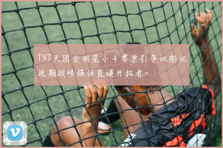 TNT天团全明星小卡零票引争议船记近期战绩强劲直逼开拓者