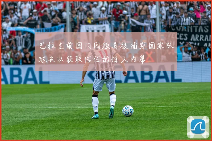 巴拉圭前国门因贩毒被捕穿国家队球衣以获取信任的惊人内幕