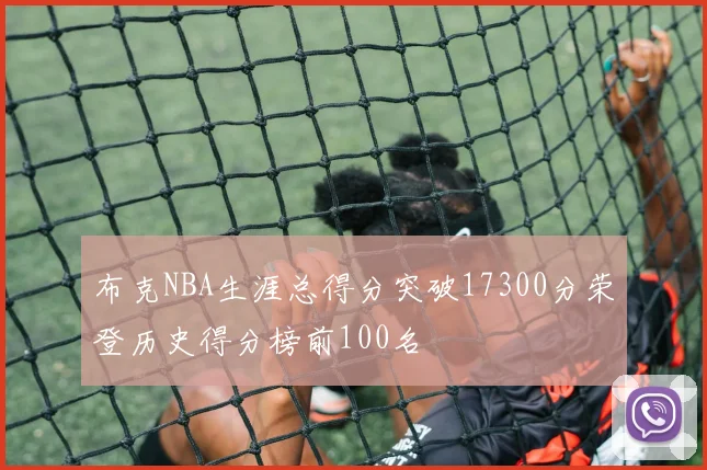 布克NBA生涯总得分突破17300分荣登历史得分榜前100名