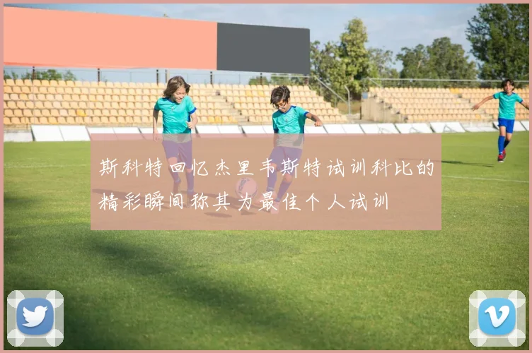 斯科特回忆杰里韦斯特试训科比的精彩瞬间称其为最佳个人试训