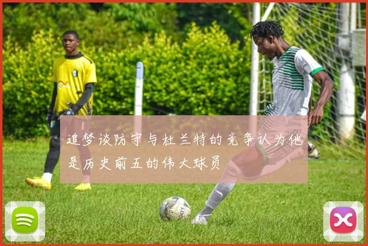 追梦谈防守与杜兰特的竞争认为他是历史前五的伟大球员