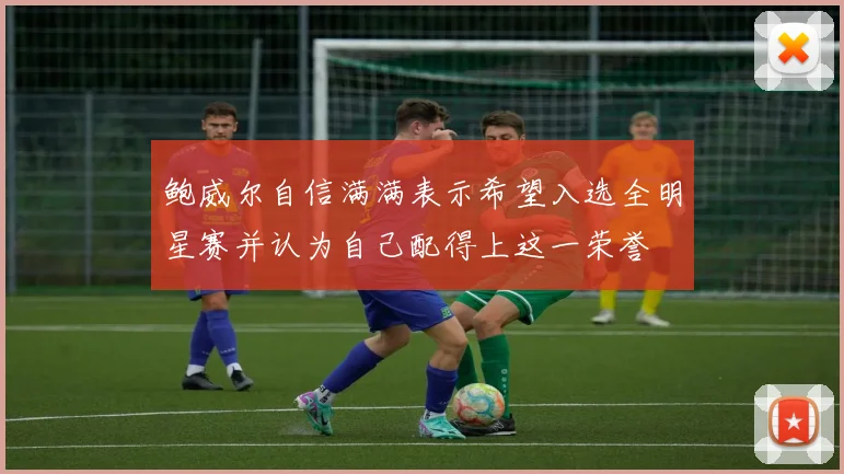 鲍威尔自信满满表示希望入选全明星赛并认为自己配得上这一荣誉