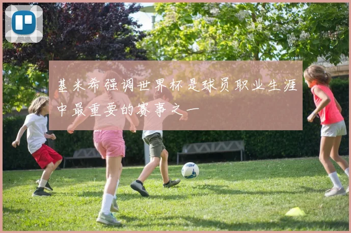 基米希强调世界杯是球员职业生涯中最重要的赛事之一