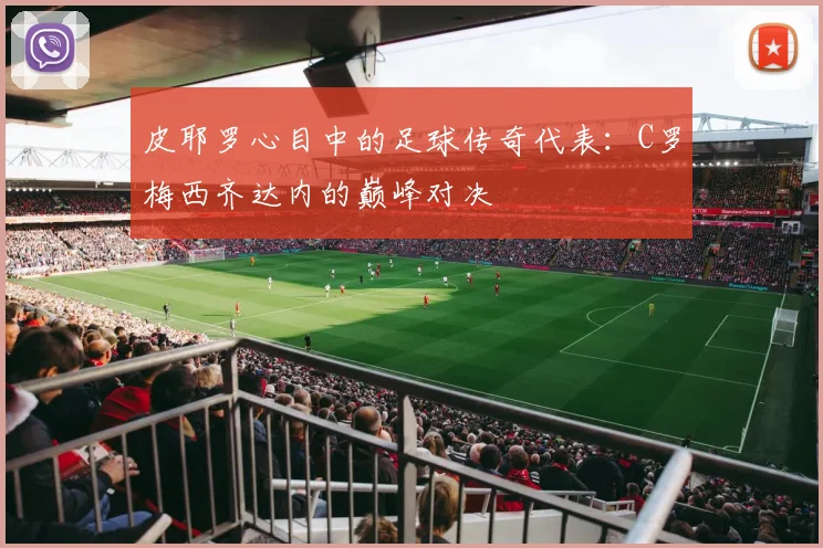 皮耶罗心目中的足球传奇代表：C罗梅西齐达内的巅峰对决