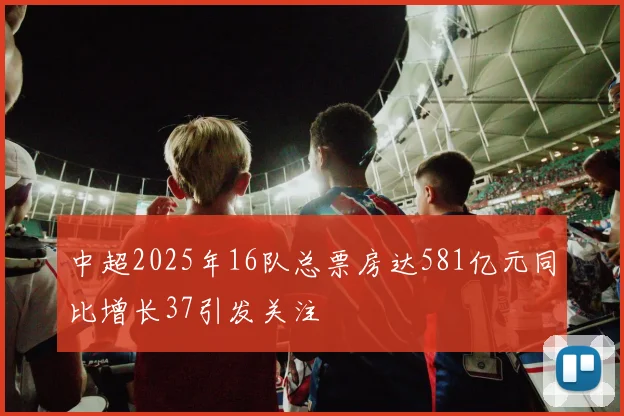 中超2025年16队总票房达581亿元同比增长37引发关注