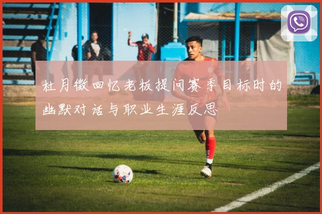 杜月徵回忆老板提问赛季目标时的幽默对话与职业生涯反思