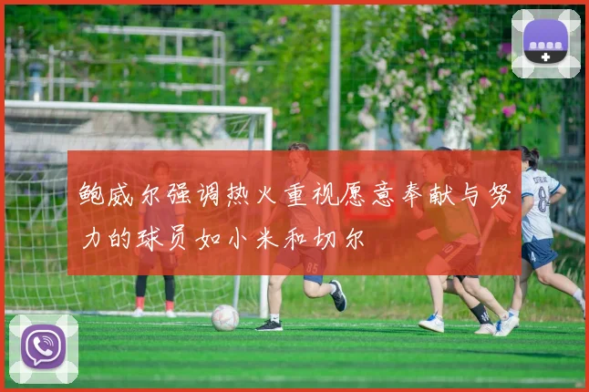 鲍威尔强调热火重视愿意奉献与努力的球员如小米和切尔