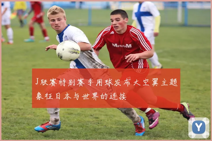 J联赛特别赛季用球发布大空翼主题象征日本与世界的连接