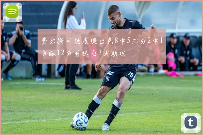 费尔斯半场表现出色8中5三分2中1贡献12分并送出3次助攻