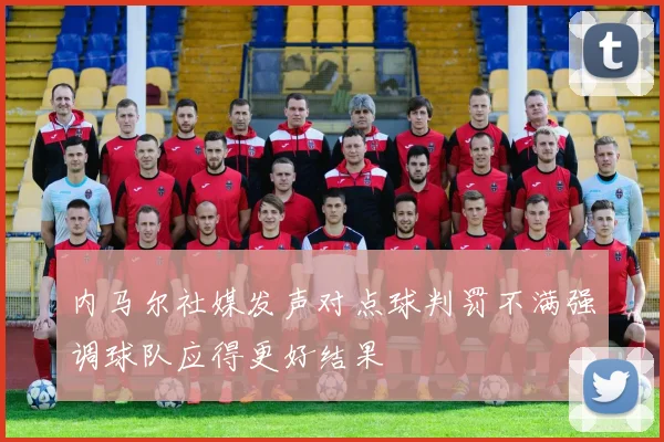 内马尔社媒发声对点球判罚不满强调球队应得更好结果