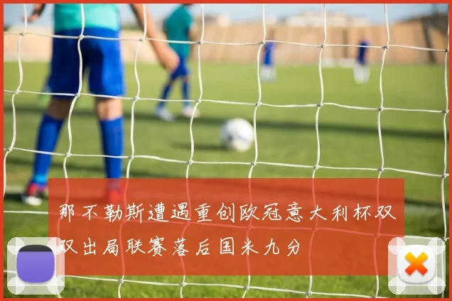 那不勒斯遭遇重创欧冠意大利杯双双出局联赛落后国米九分