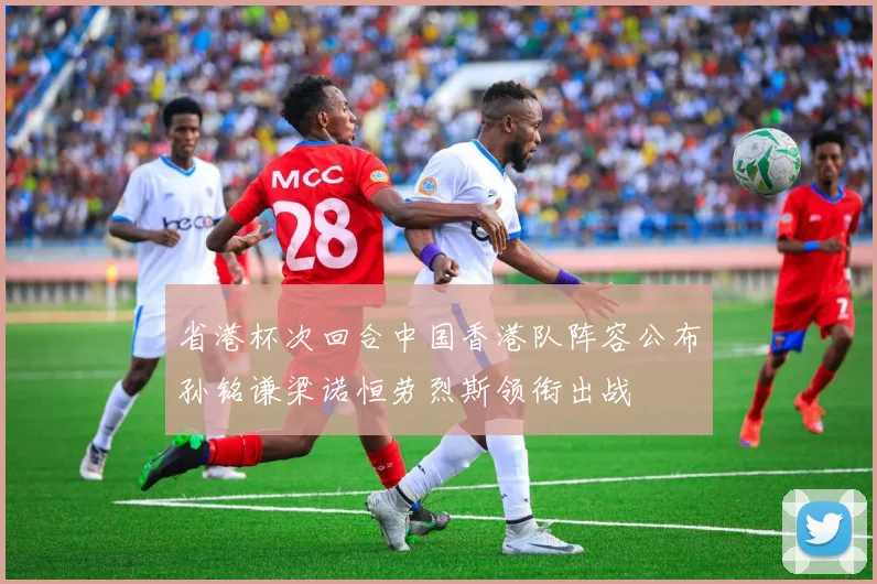 省港杯次回合中国香港队阵容公布孙铭谦梁诺恒劳烈斯领衔出战