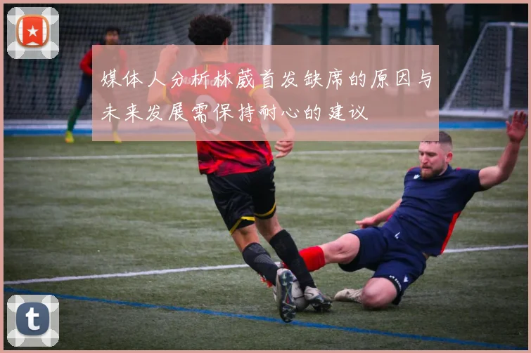 媒体人分析林葳首发缺席的原因与未来发展需保持耐心的建议