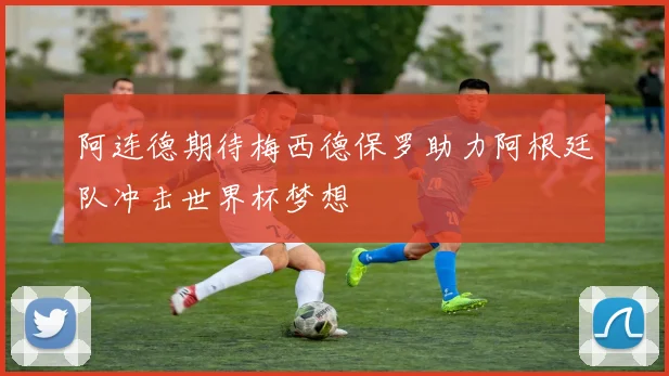 阿连德期待梅西德保罗助力阿根廷队冲击世界杯梦想