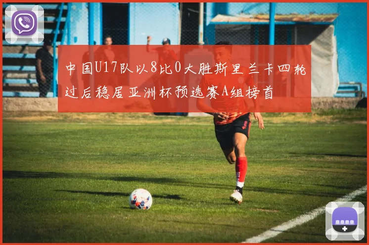 中国U17队以8比0大胜斯里兰卡四轮过后稳居亚洲杯预选赛A组榜首
