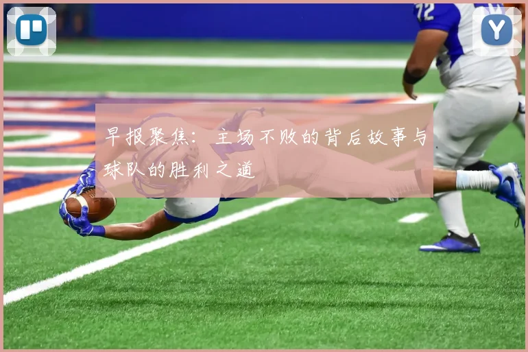 早报聚焦：主场不败的背后故事与球队的胜利之道