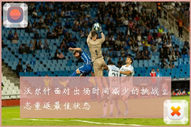 沃尔什面对出场时间减少的挑战立志重返最佳状态