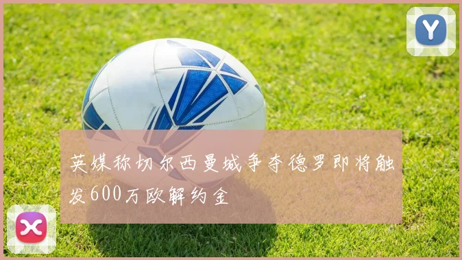 英媒称切尔西曼城争夺德罗即将触发600万欧解约金